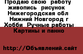 Продаю свою  работу : живопись, рисунок. - Нижегородская обл., Нижний Новгород г. Хобби. Ручные работы » Картины и панно   
